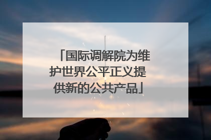国际调解院为维护世界公平正义提供新的公共产品