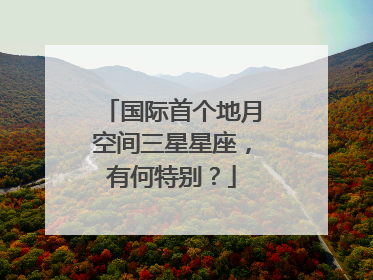 国际首个地月空间三星星座，有何特别？