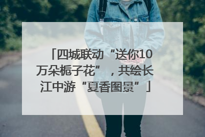 四城联动“送你10万朵栀子花”，共绘长江中游“夏香图景”