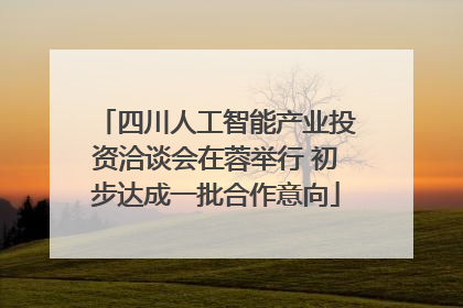 四川人工智能产业投资洽谈会在蓉举行 初步达成一批合作意向
