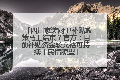 四川家装厨卫补贴政策马上结束？官方：目前补贴资金较充裕可持续丨民情瞭望