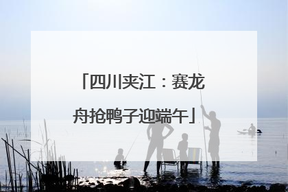 四川夹江：赛龙舟抢鸭子迎端午