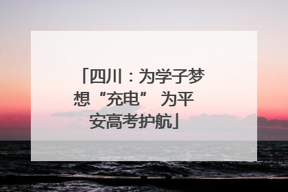四川：为学子梦想“充电” 为平安高考护航