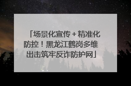 场景化宣传＋精准化防控！黑龙江鹤岗多维出击筑牢反诈防护网