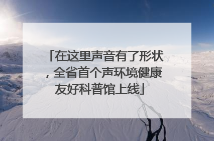 在这里声音有了形状，全省首个声环境健康友好科普馆上线