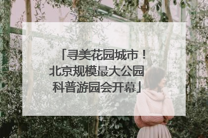 寻美花园城市！北京规模最大公园科普游园会开幕