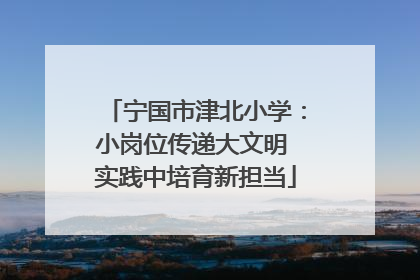 宁国市津北小学：小岗位传递大文明 实践中培育新担当
