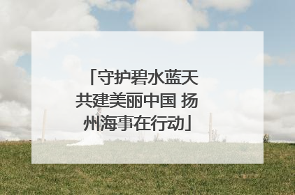 守护碧水蓝天 共建美丽中国 扬州海事在行动