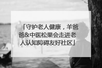 守护老人健康，羊爸爸&中医松果会走进老人认知障碍友好社区