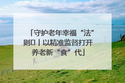 守护老年幸福“法”则⑮丨以精准监督打开养老新“食”代