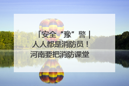 安全“豫”警｜人人都是消防员！河南要把消防课堂搬进社区第一线