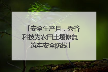 安全生产月，秀谷科技为农田土壤修复筑牢安全防线