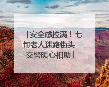 安全感拉满！七旬老人迷路街头 交警暖心相助