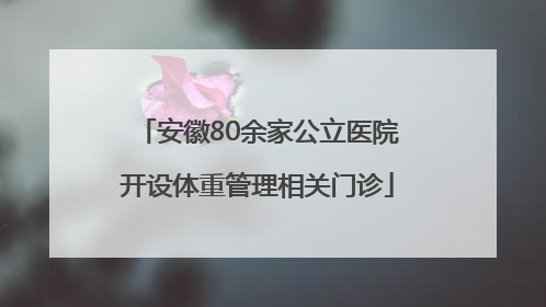 安徽80余家公立医院开设体重管理相关门诊