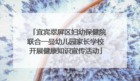 宜宾翠屏区妇幼保健院联合一曼幼儿园家长学校开展健康知识宣传活动