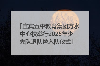 宜宾五中教育集团方水中心校举行2025年少先队退队暨入队仪式