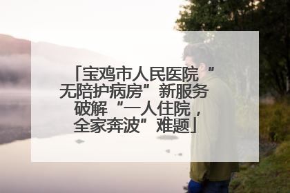 宝鸡市人民医院“无陪护病房”新服务 破解“一人住院，全家奔波”难题