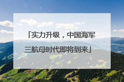 实力升级，中国海军三航母时代即将到来