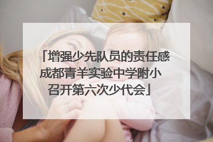 增强少先队员的责任感 成都青羊实验中学附小召开第六次少代会