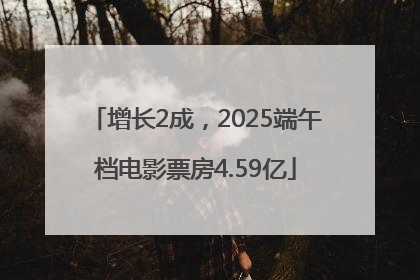 增长2成，2025端午档电影票房4.59亿