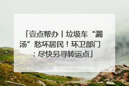 壹点帮办丨垃圾车“漏汤”愁坏居民！环卫部门：尽快另寻转运点