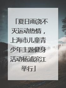 夏日雨浇不灭运动热情，上海市儿童青少年主题健身活动杨浦滨江举行