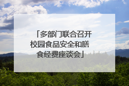 多部门联合召开校园食品安全和膳食经费座谈会
