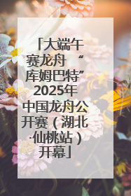大端午 赛龙舟 “库姆巴特”2025年中国龙舟公开赛（湖北·仙桃站）开幕