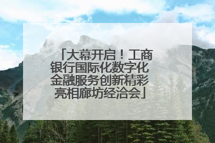 大幕开启！工商银行国际化数字化金融服务创新精彩亮相廊坊经洽会