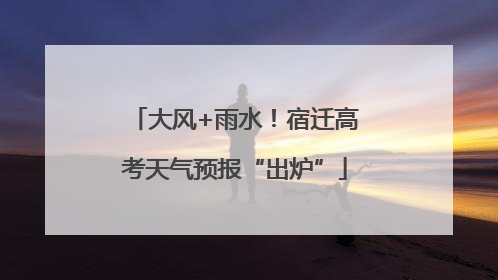 大风+雨水！宿迁高考天气预报“出炉”