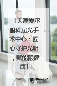 天津爱尔眼科屈光手术中心：匠心守护光明，赋能眼健康