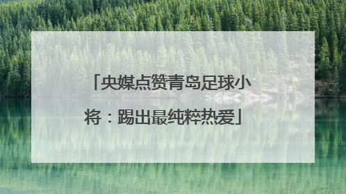 央媒点赞青岛足球小将：踢出最纯粹热爱