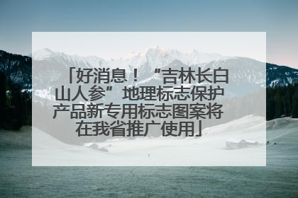 好消息！“吉林长白山人参”地理标志保护产品新专用标志图案将在我省推广使用