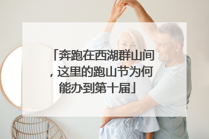 奔跑在西湖群山间，这里的跑山节为何能办到第十届