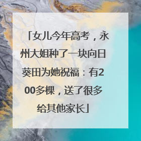 女儿今年高考，永州大姐种了一块向日葵田为她祝福：有200多棵，送了很多给其他家长