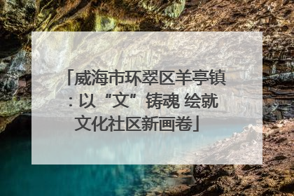 威海市环翠区羊亭镇：以“文”铸魂 绘就文化社区新画卷