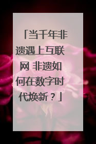 当千年非遗遇上互联网 非遗如何在数字时代焕新？