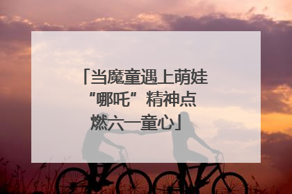 当魔童遇上萌娃 “哪吒”精神点燃六一童心