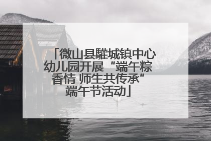 微山县驩城镇中心幼儿园开展“端午粽香情 师生共传承”端午节活动