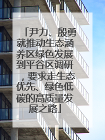 尹力、殷勇就推动生态涵养区绿色发展到平谷区调研，要求走生态优先、绿色低碳的高质量发展之路