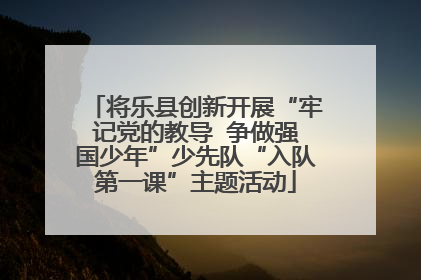 将乐县创新开展“牢记党的教导  争做强国少年”少先队“入队第一课”主题活动
