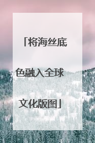 将海丝底色融入全球文化版图