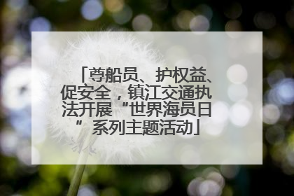 尊船员、护权益、促安全，镇江交通执法开展“世界海员日”系列主题活动