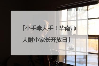 小手牵大手！华南师大附小家长开放日