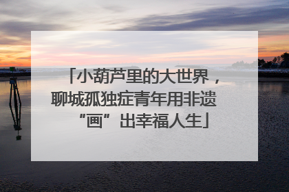 小葫芦里的大世界，聊城孤独症青年用非遗“画”出幸福人生