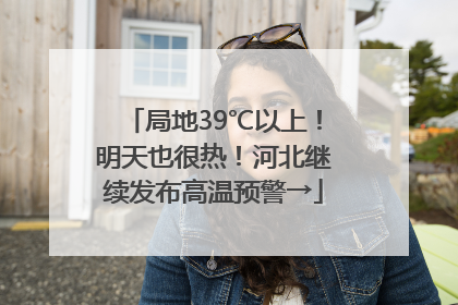 局地39℃以上！明天也很热！河北继续发布高温预警→