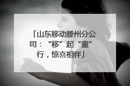 山东移动滕州分公司：“移”起“童”行，惊喜相伴