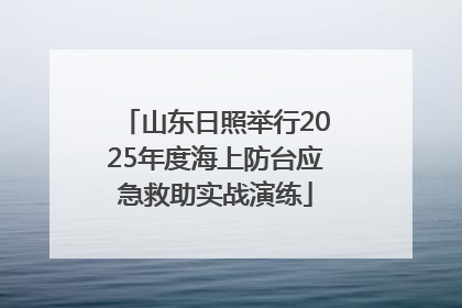山东日照举行2025年度海上防台应急救助实战演练
