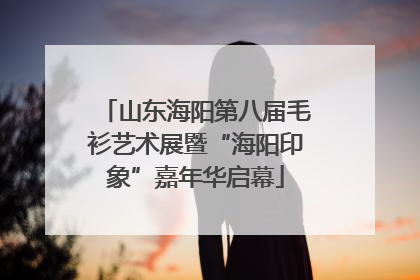 山东海阳第八届毛衫艺术展暨“海阳印象”嘉年华启幕