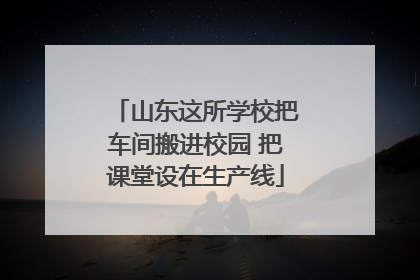 山东这所学校把车间搬进校园 把课堂设在生产线